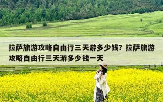 拉萨旅游攻略自由行三天游多少钱？拉萨旅游攻略自由行三天游多少钱一天