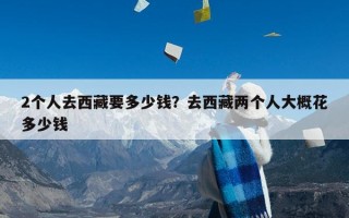 2个人去西藏要多少钱？去西藏两个人大概花多少钱