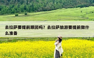 去拉萨要提前跟团吗？去拉萨旅游要提前做什么准备