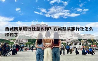 西藏凯莱旅行社怎么样？西藏凯莱旅行社怎么样知乎