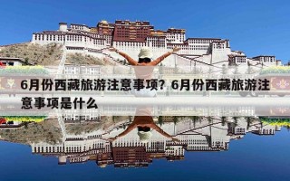 6月份西藏旅游注意事项？6月份西藏旅游注意事项是什么