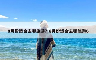 8月份适合去哪旅游？8月份适合去哪旅游6