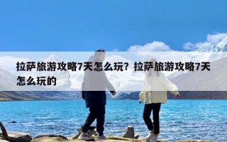 拉萨旅游攻略7天怎么玩？拉萨旅游攻略7天怎么玩的