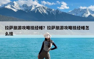 拉萨旅游攻略挂经幡？拉萨旅游攻略挂经幡怎么挂