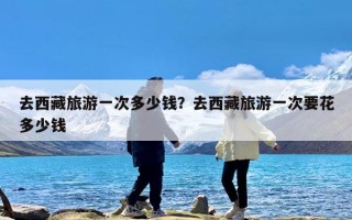 去西藏旅游一次多少钱？去西藏旅游一次要花多少钱