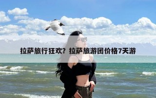 拉萨旅行狂欢？拉萨旅游团价格7天游