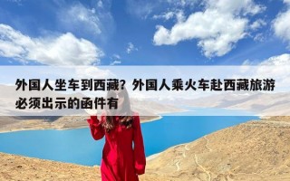 外国人坐车到西藏？外国人乘火车赴西藏旅游必须出示的函件有