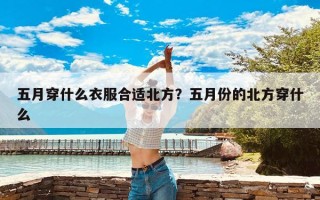 五月穿什么衣服合适北方？五月份的北方穿什么