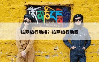 拉萨旅行地接？拉萨旅行地图