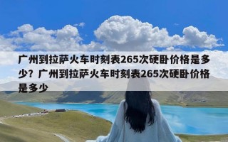 广州到拉萨火车时刻表265次硬卧价格是多少？广州到拉萨火车时刻表265次硬卧价格是多少