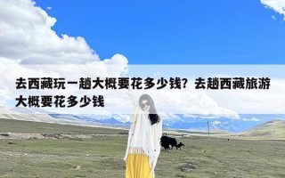 去西藏玩一趟大概要花多少钱？去趟西藏旅游大概要花多少钱