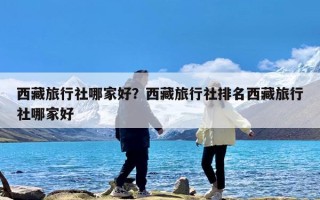 西藏旅行社哪家好？西藏旅行社排名西藏旅行社哪家好