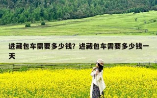 进藏包车需要多少钱？进藏包车需要多少钱一天
