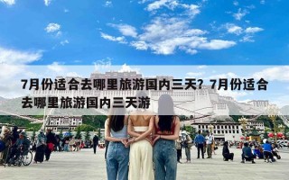 7月份适合去哪里旅游国内三天？7月份适合去哪里旅游国内三天游