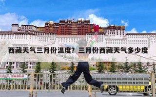 西藏天气三月份温度？三月份西藏天气多少度