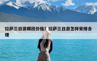拉萨三日游跟团价格？拉萨三日游怎样安排合理