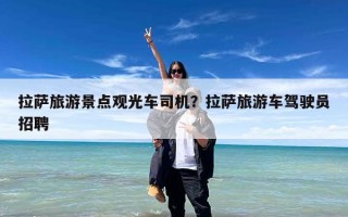 拉萨旅游景点观光车司机？拉萨旅游车驾驶员招聘