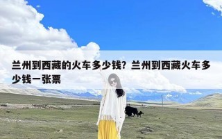 兰州到西藏的火车多少钱？兰州到西藏火车多少钱一张票