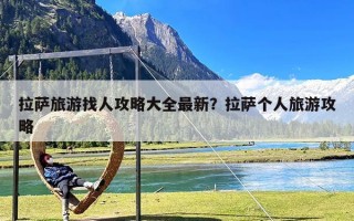 拉萨旅游找人攻略大全最新？拉萨个人旅游攻略