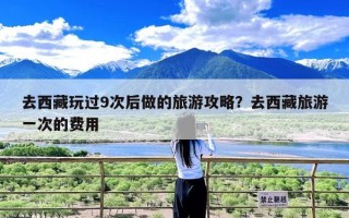 去西藏玩过9次后做的旅游攻略？去西藏旅游一次的费用