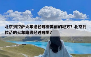 北京到拉萨火车途径哪些美丽的地方？北京到拉萨的火车路线经过哪里?