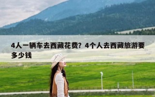 4人一辆车去西藏花费？4个人去西藏旅游要多少钱