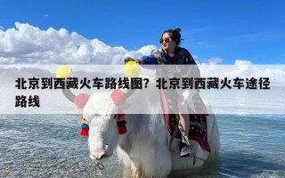 北京到西藏火车路线图？北京到西藏火车途径路线