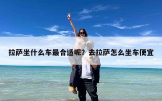 拉萨坐什么车最合适呢？去拉萨怎么坐车便宜