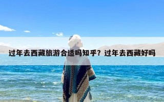 过年去西藏旅游合适吗知乎？过年去西藏好吗