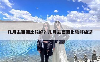 几月去西藏比较好？几月去西藏比较好旅游