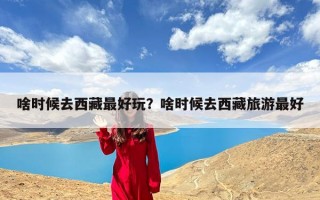 啥时候去西藏最好玩？啥时候去西藏旅游最好