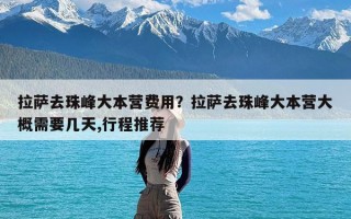 拉萨去珠峰大本营费用？拉萨去珠峰大本营大概需要几天,行程推荐