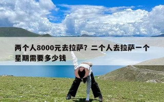 两个人8000元去拉萨？二个人去拉萨一个星期需要多少钱