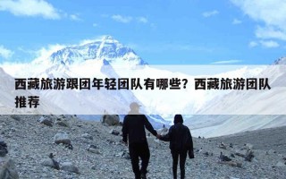 西藏旅游跟团年轻团队有哪些？西藏旅游团队推荐