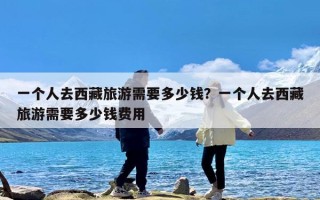 一个人去西藏旅游需要多少钱？一个人去西藏旅游需要多少钱费用