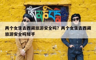 两个女生去西藏旅游安全吗？两个女生去西藏旅游安全吗知乎