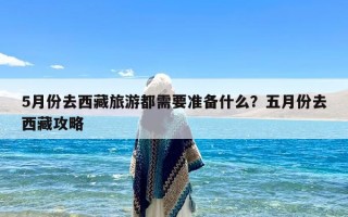 5月份去西藏旅游都需要准备什么？五月份去西藏攻略