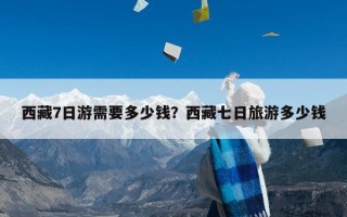 西藏7日游需要多少钱？西藏七日旅游多少钱