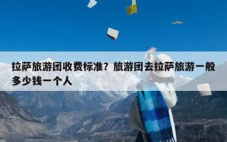 拉萨旅游团收费标准？旅游团去拉萨旅游一般多少钱一个人