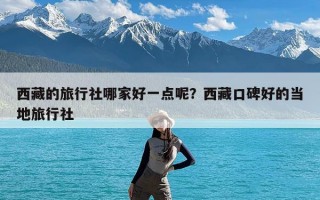 西藏的旅行社哪家好一点呢？西藏口碑好的当地旅行社