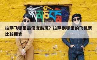 拉萨飞哪里最便宜航班？拉萨到哪里的飞机票比较便宜