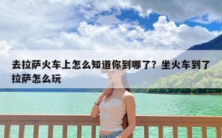 去拉萨火车上怎么知道你到哪了？坐火车到了拉萨怎么玩