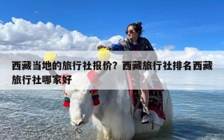 西藏当地的旅行社报价？西藏旅行社排名西藏旅行社哪家好