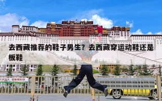 去西藏推荐的鞋子男生？去西藏穿运动鞋还是板鞋