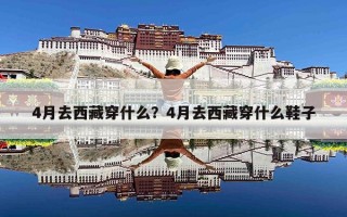4月去西藏穿什么？4月去西藏穿什么鞋子