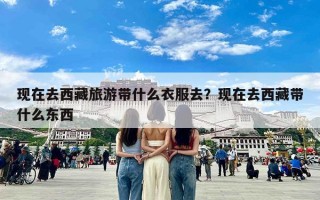 现在去西藏旅游带什么衣服去？现在去西藏带什么东西