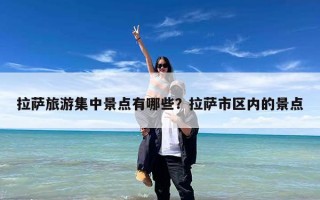 拉萨旅游集中景点有哪些？拉萨市区内的景点