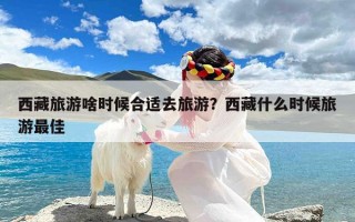 西藏旅游啥时候合适去旅游？西藏什么时候旅游最佳