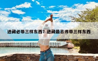 进藏必带三样东西？进藏最忌讳带三样东西