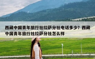 西藏中国青年旅行社拉萨分社电话多少？西藏中国青年旅行社拉萨分社怎么样